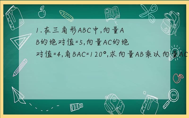 1.在三角形ABC中,向量AB的绝对值=5,向量AC的绝对值=4,角BAC=120°,求向量AB乘以向量AC?