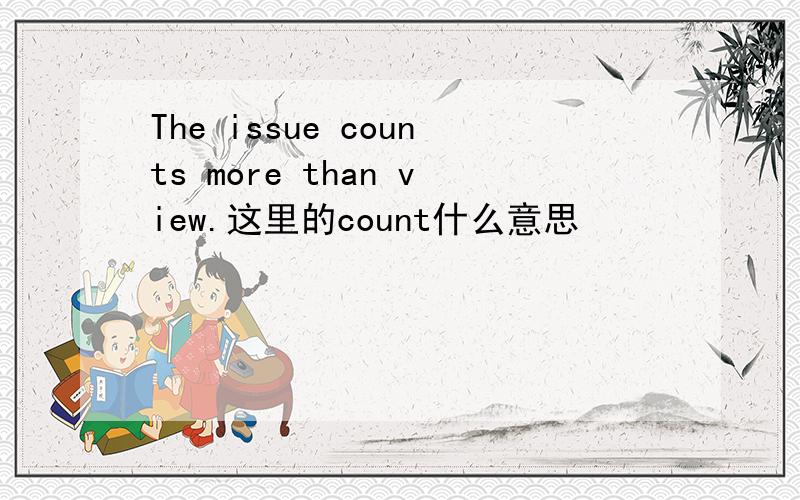 The issue counts more than view.这里的count什么意思