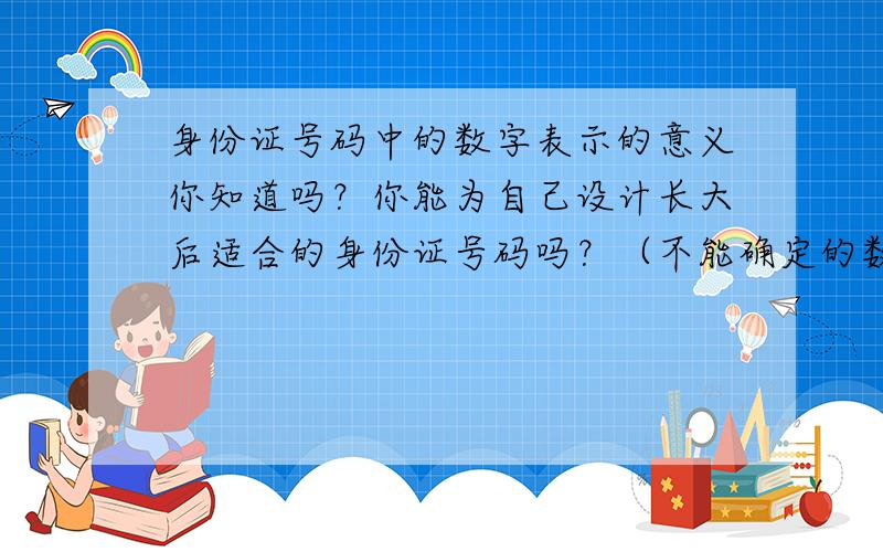 身份证号码中的数字表示的意义你知道吗？你能为自己设计长大后适合的身份证号码吗？（不能确定的数字用“X”表示）