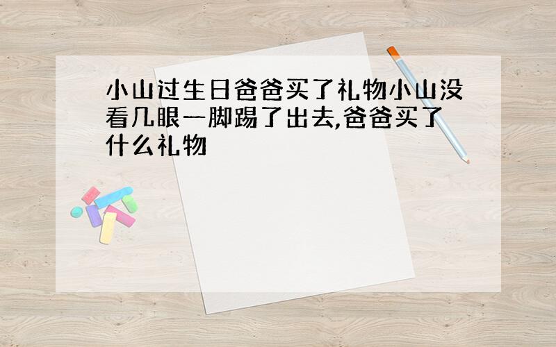 小山过生日爸爸买了礼物小山没看几眼一脚踢了出去,爸爸买了什么礼物