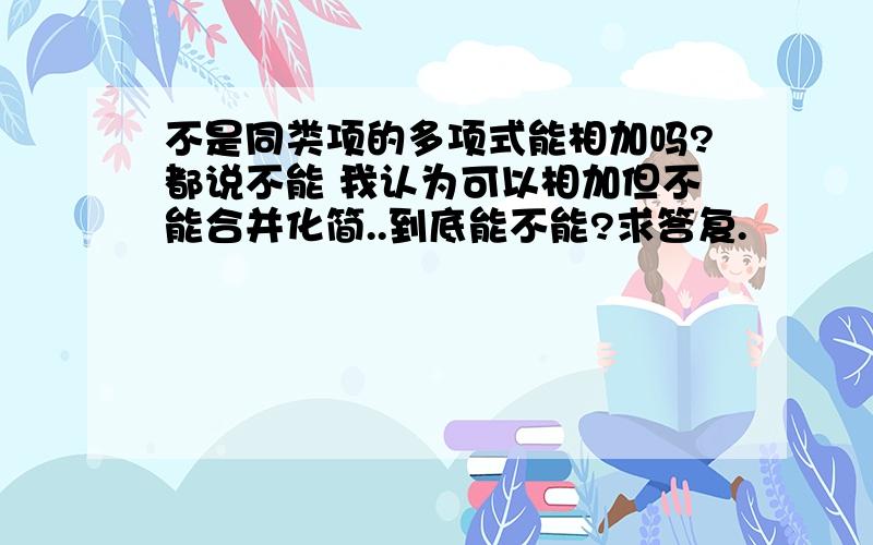 不是同类项的多项式能相加吗?都说不能 我认为可以相加但不能合并化简..到底能不能?求答复.