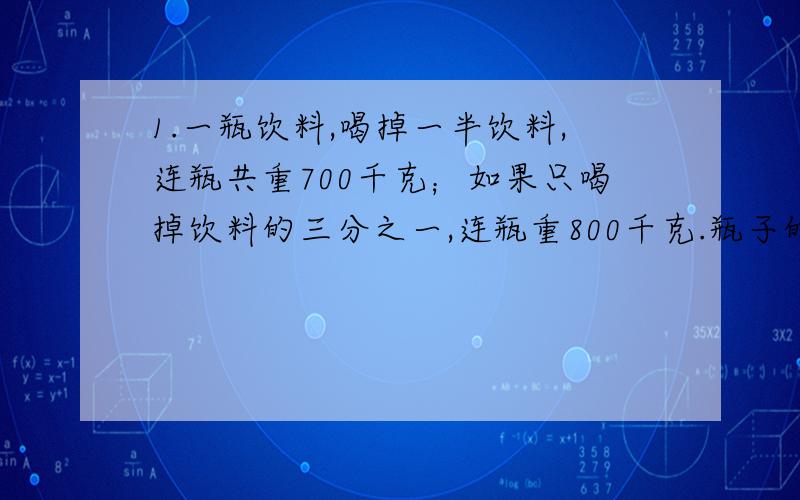 1.一瓶饮料,喝掉一半饮料,连瓶共重700千克；如果只喝掉饮料的三分之一,连瓶重800千克.瓶子的重量是多少?