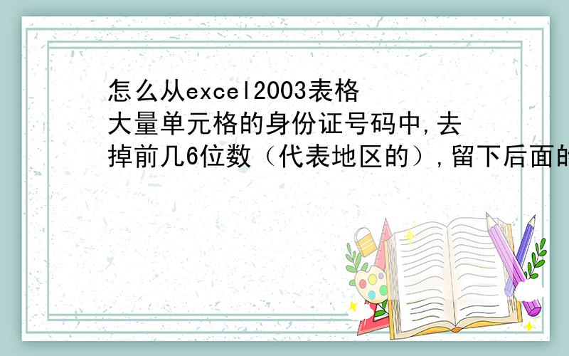 怎么从excel2003表格大量单元格的身份证号码中,去掉前几6位数（代表地区的）,留下后面的数据?