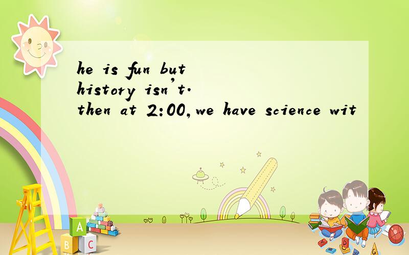 he is fun but history isn't.then at 2:00,we have science wit