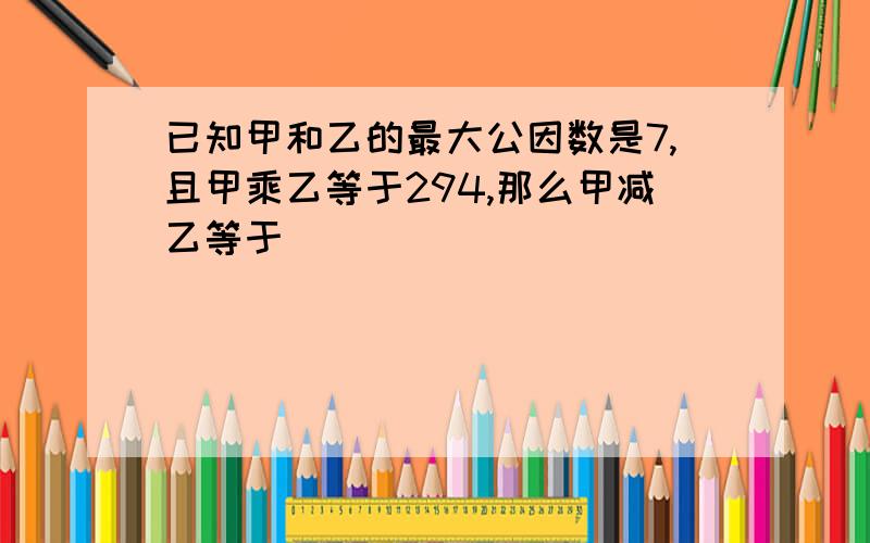 已知甲和乙的最大公因数是7,且甲乘乙等于294,那么甲减乙等于( )