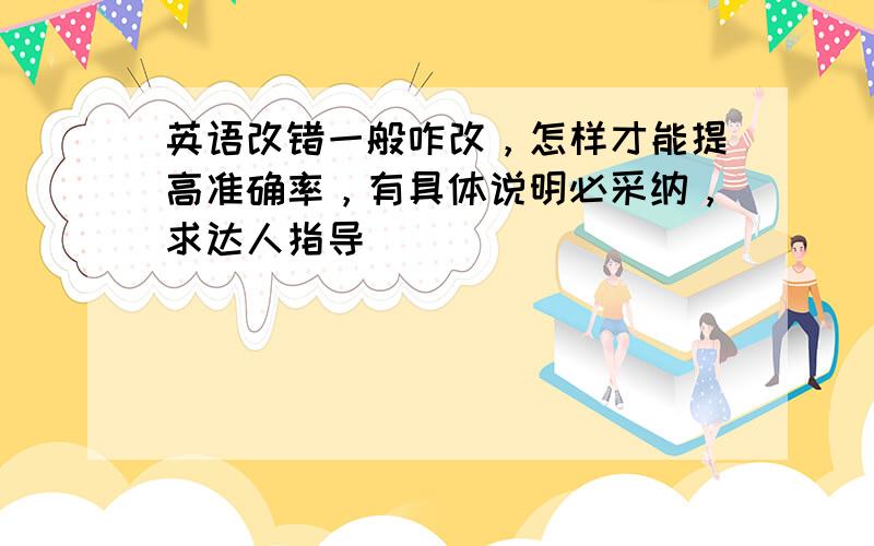 英语改错一般咋改，怎样才能提高准确率，有具体说明必采纳，求达人指导