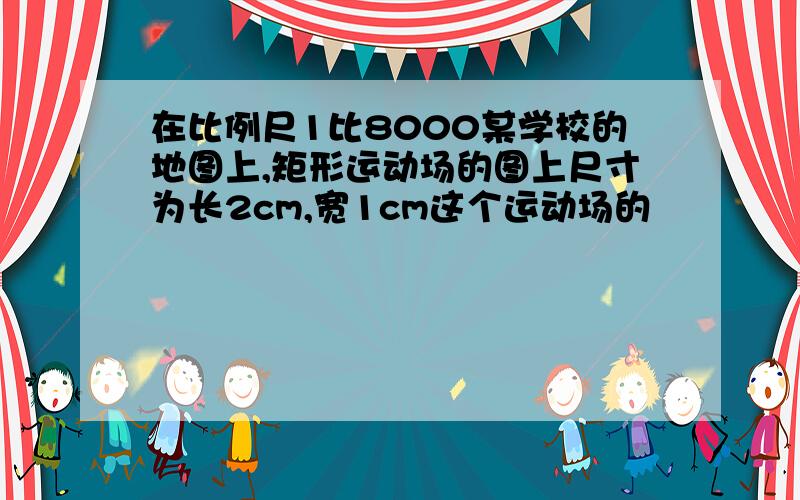 在比例尺1比8000某学校的地图上,矩形运动场的图上尺寸为长2cm,宽1cm这个运动场的