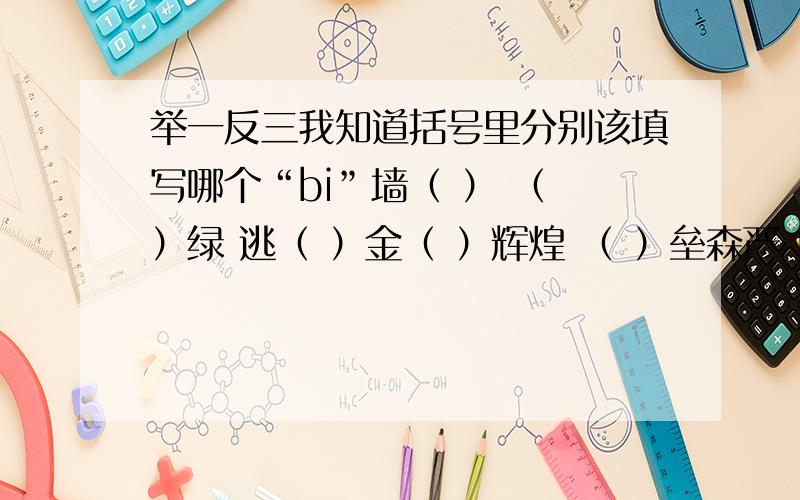 举一反三我知道括号里分别该填写哪个“bi”墙（ ） （ ）绿 逃（ ）金（ ）辉煌 （ ）垒森严 白（ )微瑕