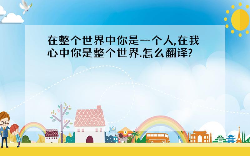 在整个世界中你是一个人,在我心中你是整个世界.怎么翻译?