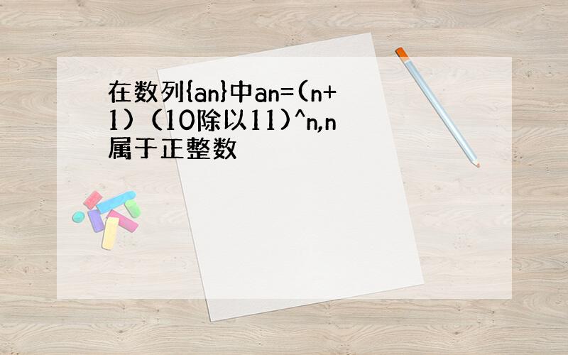 在数列{an}中an=(n+1)（10除以11)^n,n属于正整数