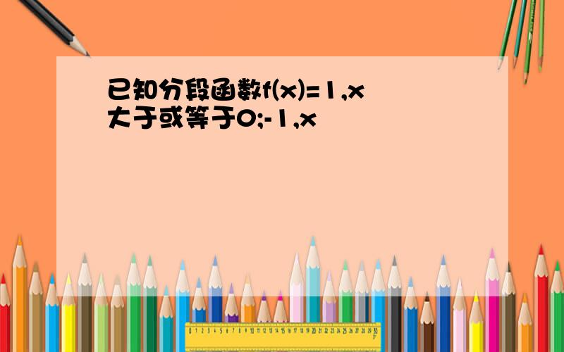 已知分段函数f(x)=1,x大于或等于0;-1,x