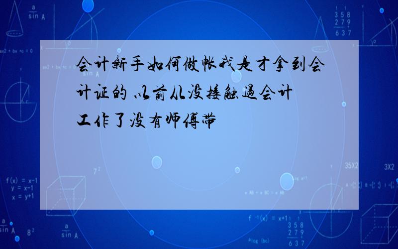 会计新手如何做帐我是才拿到会计证的 以前从没接触过会计 工作了没有师傅带