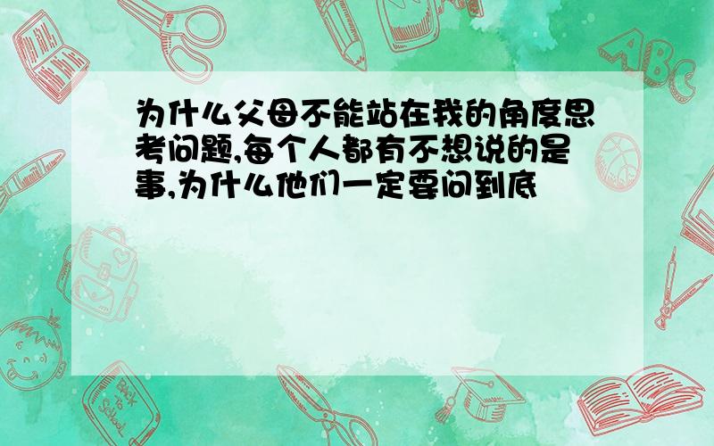 为什么父母不能站在我的角度思考问题,每个人都有不想说的是事,为什么他们一定要问到底