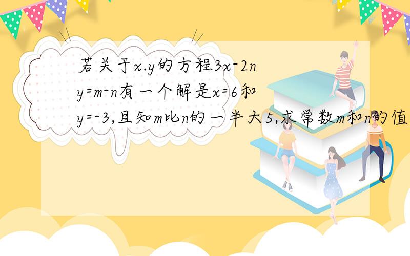 若关于x.y的方程3x-2ny=m-n有一个解是x=6和y=-3,且知m比n的一半大5,求常数m和n的值