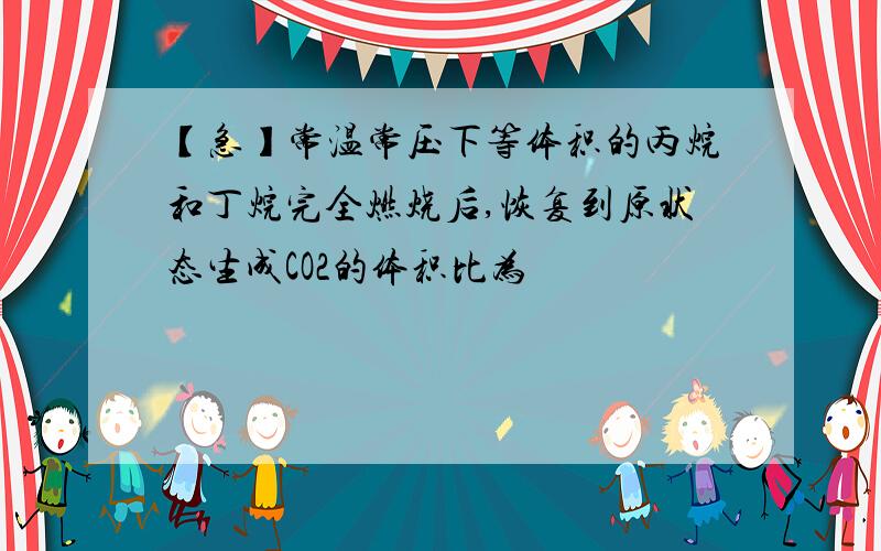 【急】常温常压下等体积的丙烷和丁烷完全燃烧后,恢复到原状态生成CO2的体积比为