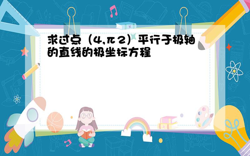 求过点（4,π2）平行于极轴的直线的极坐标方程