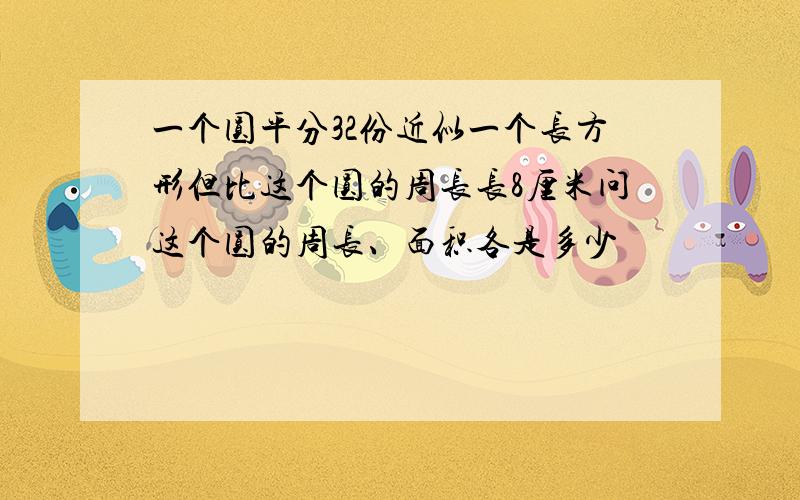 一个圆平分32份近似一个长方形但比这个圆的周长长8厘米问这个圆的周长、面积各是多少