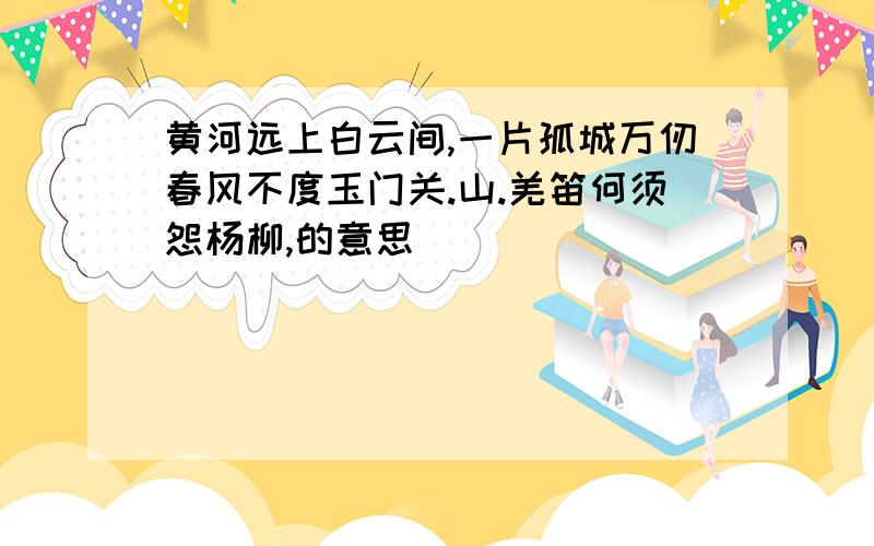 黄河远上白云间,一片孤城万仞春风不度玉门关.山.羌笛何须怨杨柳,的意思