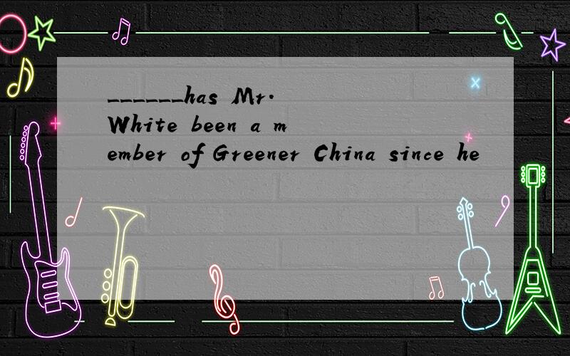 ______has Mr. White been a member of Greener China since he