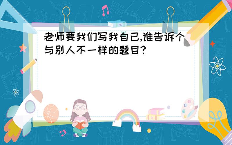 老师要我们写我自己,谁告诉个与别人不一样的题目?