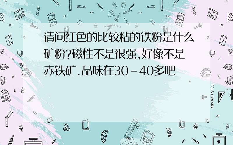 请问红色的比较粘的铁粉是什么矿粉?磁性不是很强,好像不是赤铁矿.品味在30-40多吧