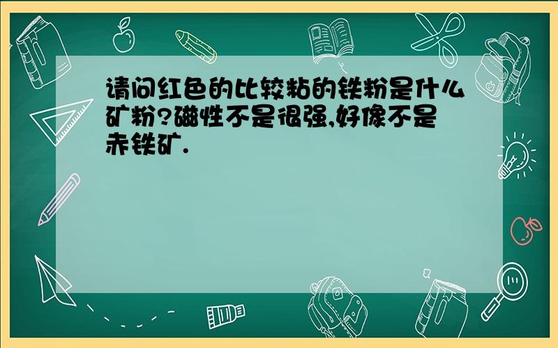 请问红色的比较粘的铁粉是什么矿粉?磁性不是很强,好像不是赤铁矿.