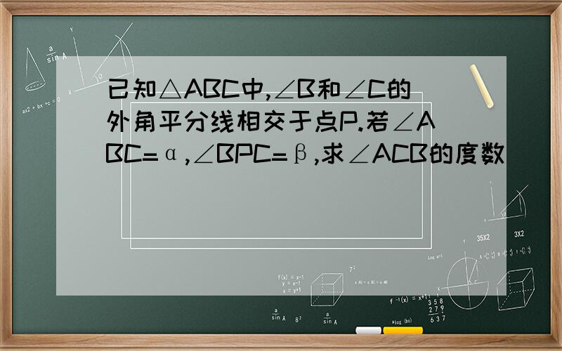 已知△ABC中,∠B和∠C的外角平分线相交于点P.若∠ABC=α,∠BPC=β,求∠ACB的度数