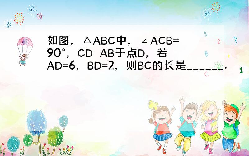 如图，△ABC中，∠ACB=90°，CD⊥AB于点D，若AD=6，BD=2，则BC的长是______．