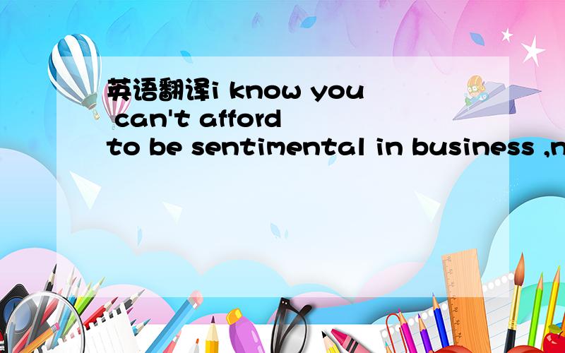 英语翻译i know you can't afford to be sentimental in business ,n