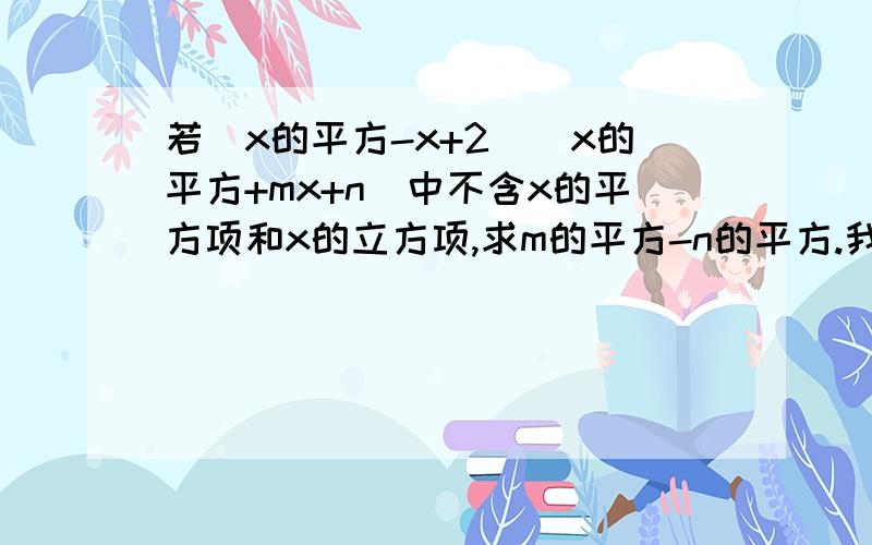 若(x的平方-x+2)(x的平方+mx+n)中不含x的平方项和x的立方项,求m的平方-n的平方.我知道答案是0.