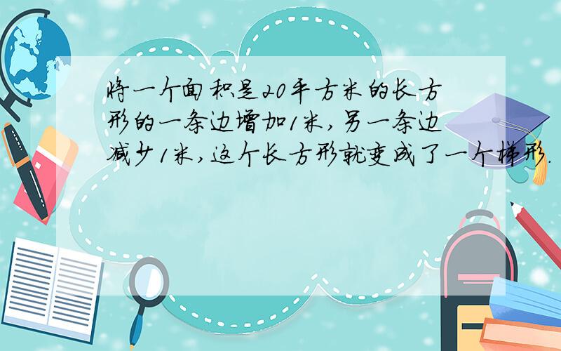 将一个面积是20平方米的长方形的一条边增加1米,另一条边减少1米,这个长方形就变成了一个梯形.