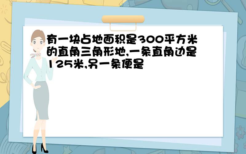 有一块占地面积是300平方米的直角三角形地,一条直角边是125米,另一条便是