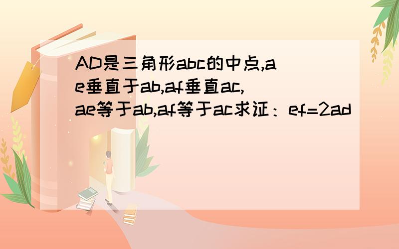 AD是三角形abc的中点,ae垂直于ab,af垂直ac,ae等于ab,af等于ac求证：ef=2ad