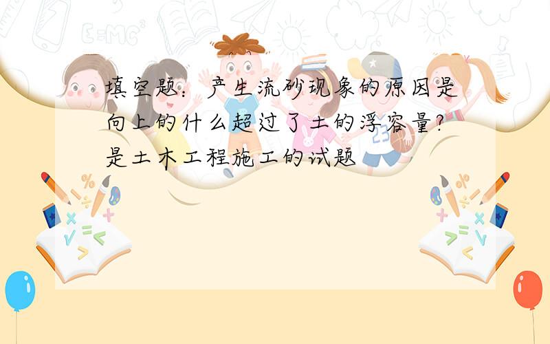 填空题：产生流砂现象的原因是向上的什么超过了土的浮容量?是土木工程施工的试题