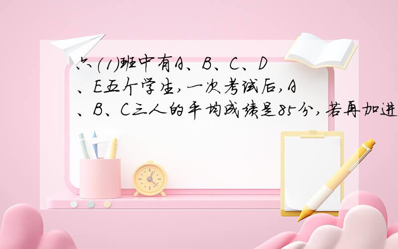 六(1)班中有A、B、C、D、E五个学生,一次考试后,A、B、C三人的平均成绩是85分,若再加进D,则平均成绩就