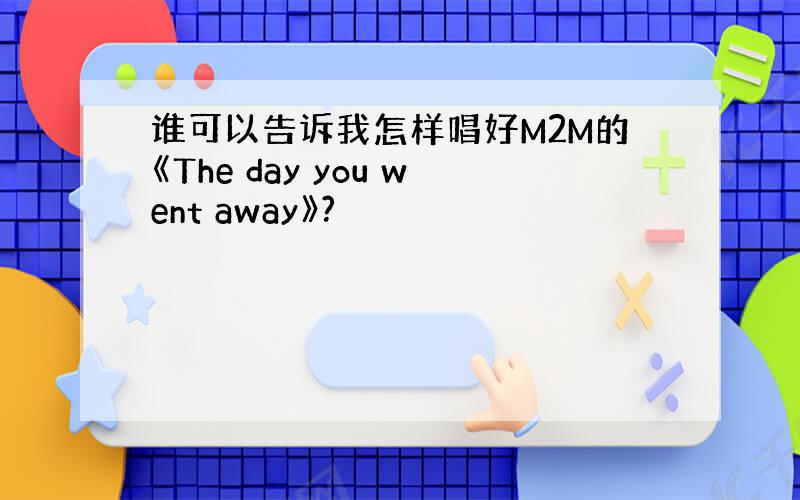 谁可以告诉我怎样唱好M2M的《The day you went away》?