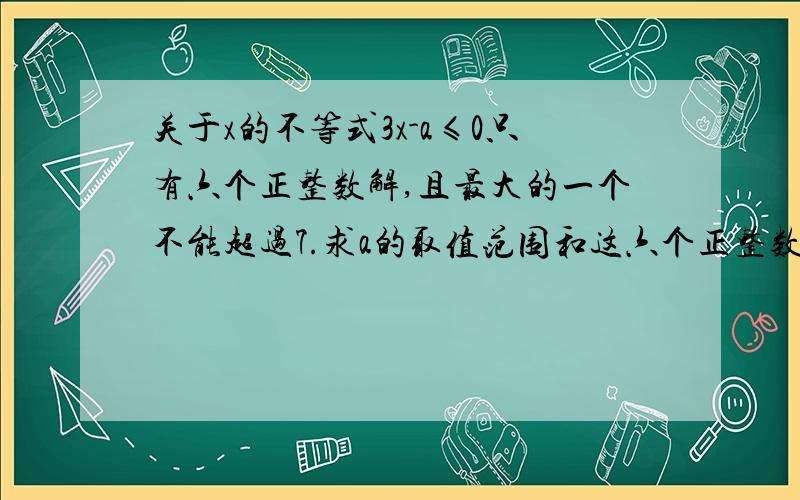 关于x的不等式3x-a≤0只有六个正整数解,且最大的一个不能超过7.求a的取值范围和这六个正整数.