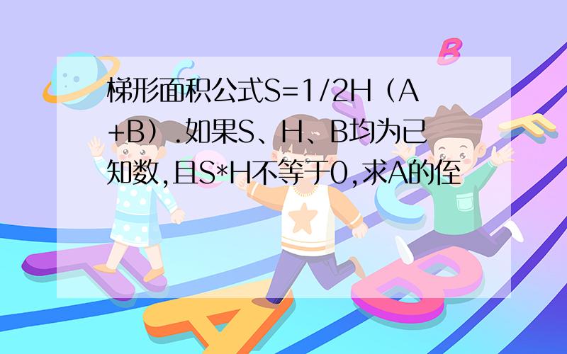 梯形面积公式S=1/2H（A+B）.如果S、H、B均为已知数,且S*H不等于0,求A的侄