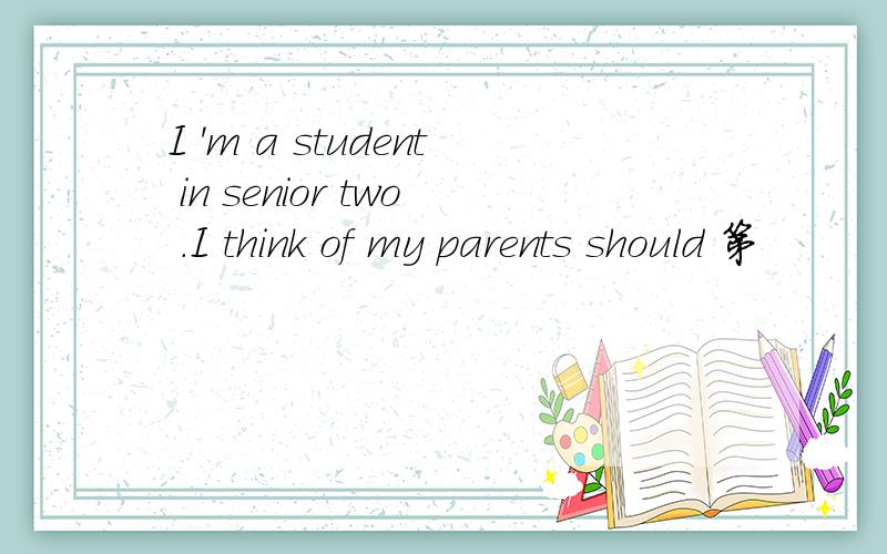 I 'm a student in senior two .I think of my parents should 第