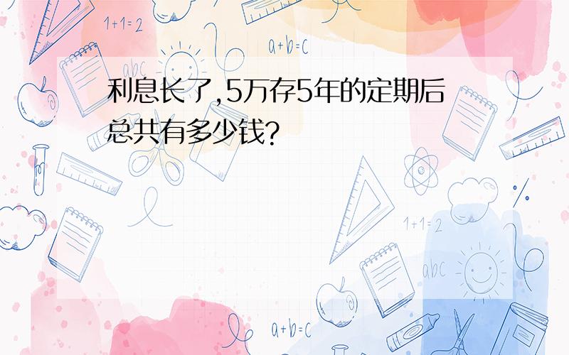 利息长了,5万存5年的定期后总共有多少钱?