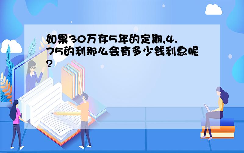 如果30万存5年的定期,4.75的利那么会有多少钱利息呢?