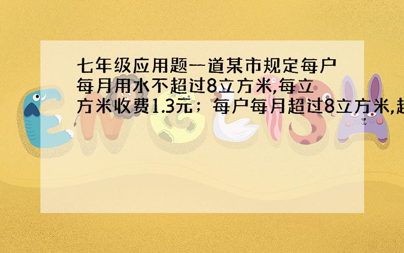 七年级应用题一道某市规定每户每月用水不超过8立方米,每立方米收费1.3元；每户每月超过8立方米,超过部分每立方米收费2.