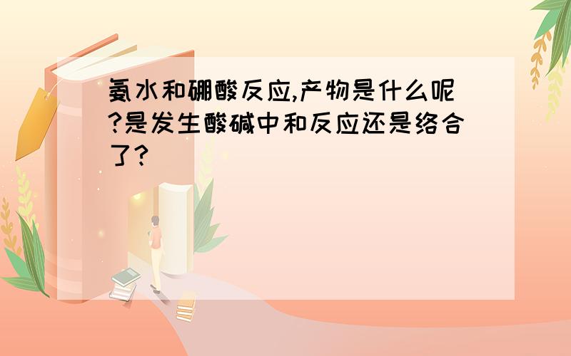 氨水和硼酸反应,产物是什么呢?是发生酸碱中和反应还是络合了?