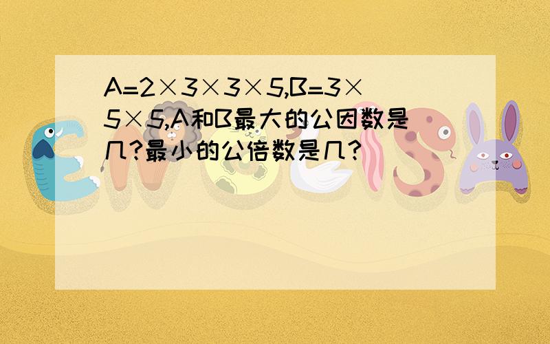 A=2×3×3×5,B=3×5×5,A和B最大的公因数是几?最小的公倍数是几?