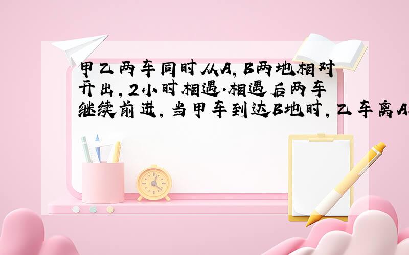 甲乙两车同时从A,B两地相对开出,2小时相遇.相遇后两车继续前进,当甲车到达B地时,乙车离A地还有60千米,