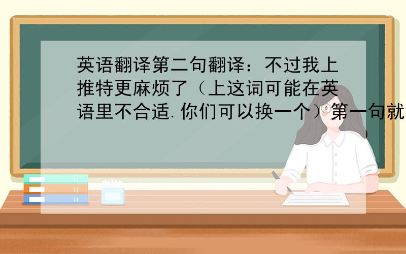 英语翻译第二句翻译：不过我上推特更麻烦了（上这词可能在英语里不合适.你们可以换一个）第一句就是标题上写的：我终于回到中国