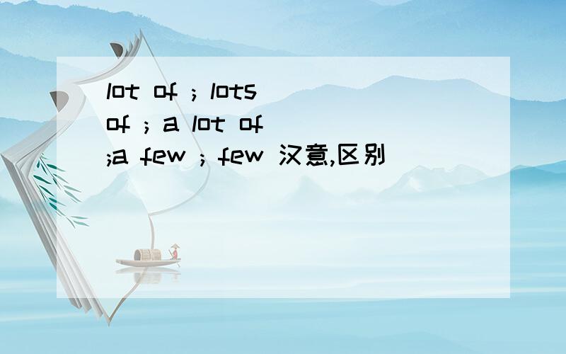 lot of ; lots of ; a lot of ;a few ; few 汉意,区别