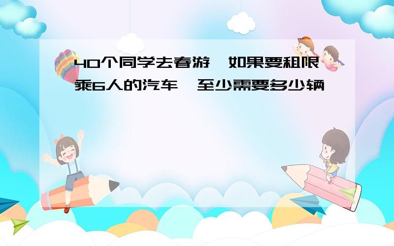 40个同学去春游,如果要租限乘6人的汽车,至少需要多少辆