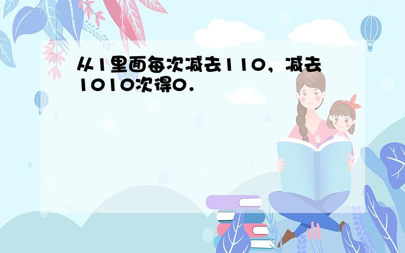 从1里面每次减去110，减去1010次得0．