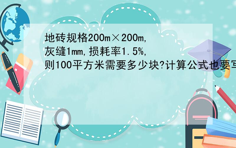 地砖规格200m×200m,灰缝1mm,损耗率1.5%,则100平方米需要多少块?计算公式也要写上